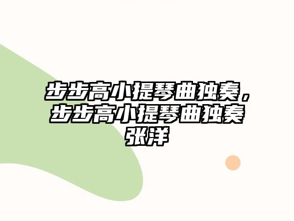 步步高小提琴曲獨(dú)奏，步步高小提琴曲獨(dú)奏張洋