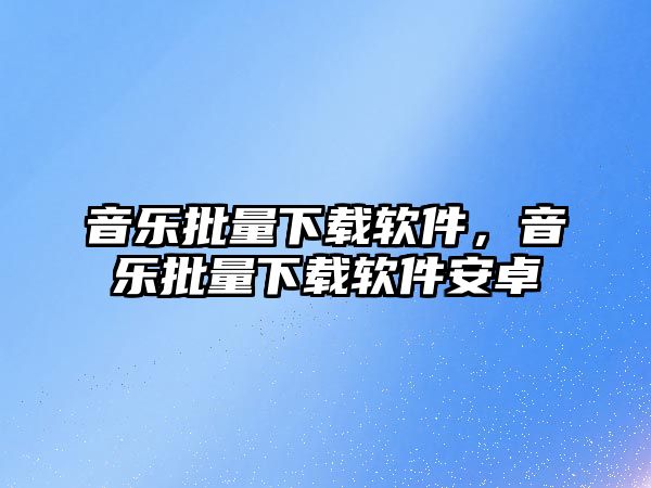 音樂批量下載軟件，音樂批量下載軟件安卓