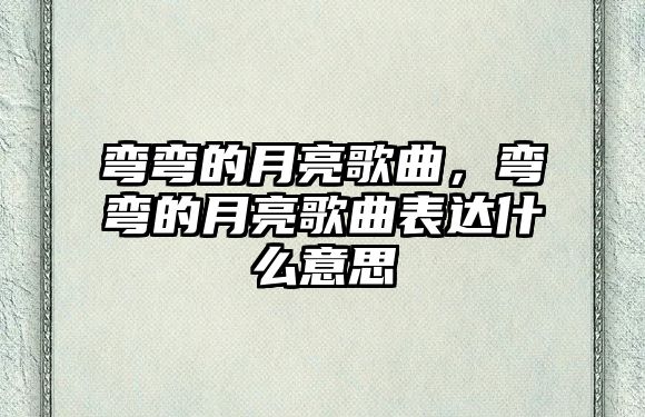 彎彎的月亮歌曲，彎彎的月亮歌曲表達什么意思