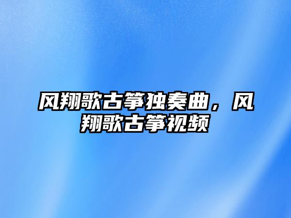 風(fēng)翔歌古箏獨(dú)奏曲，風(fēng)翔歌古箏視頻