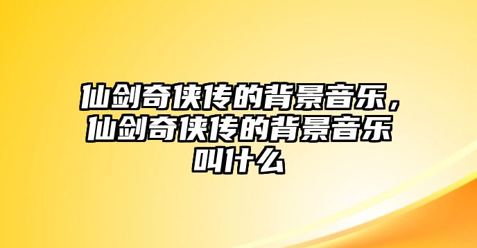 仙劍奇俠傳的背景音樂，仙劍奇俠傳的背景音樂叫什么