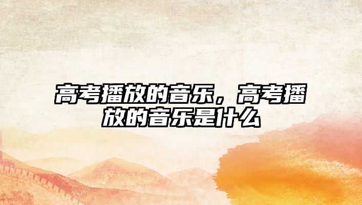 高考播放的音樂(lè)，高考播放的音樂(lè)是什么