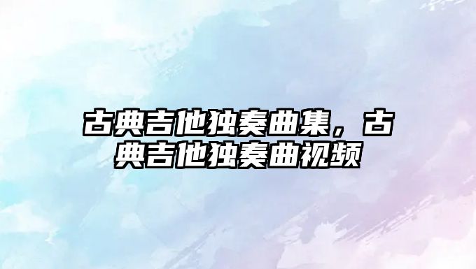 古典吉他獨奏曲集，古典吉他獨奏曲視頻