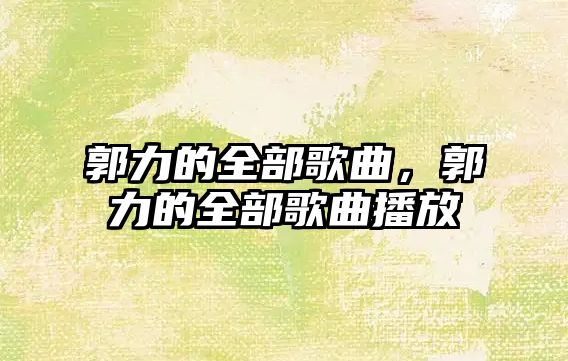 郭力的全部歌曲，郭力的全部歌曲播放