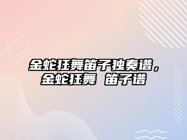 金蛇狂舞笛子獨奏譜，金蛇狂舞 笛子譜