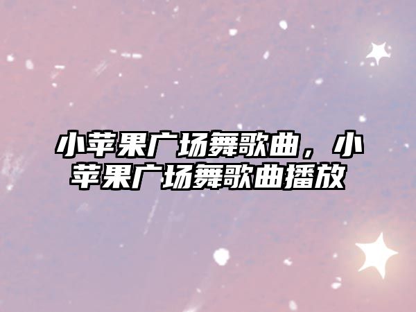 小蘋果廣場舞歌曲，小蘋果廣場舞歌曲播放