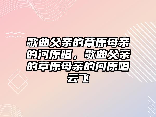 歌曲父親的草原母親的河原唱，歌曲父親的草原母親的河原唱云飛