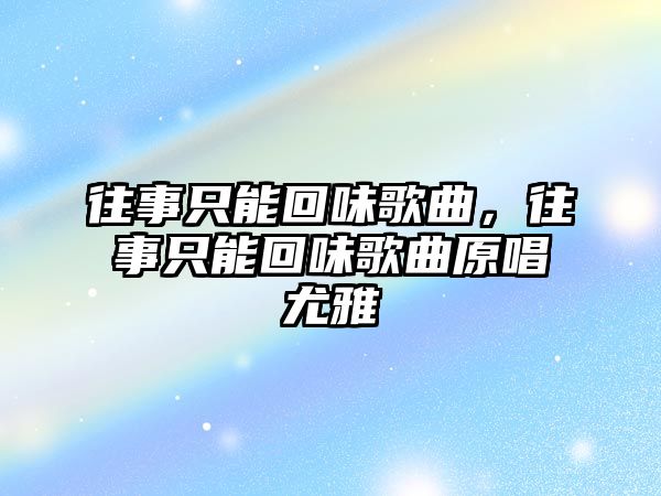 往事只能回味歌曲，往事只能回味歌曲原唱尤雅