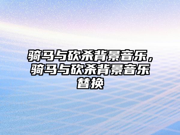 騎馬與砍殺背景音樂，騎馬與砍殺背景音樂替換