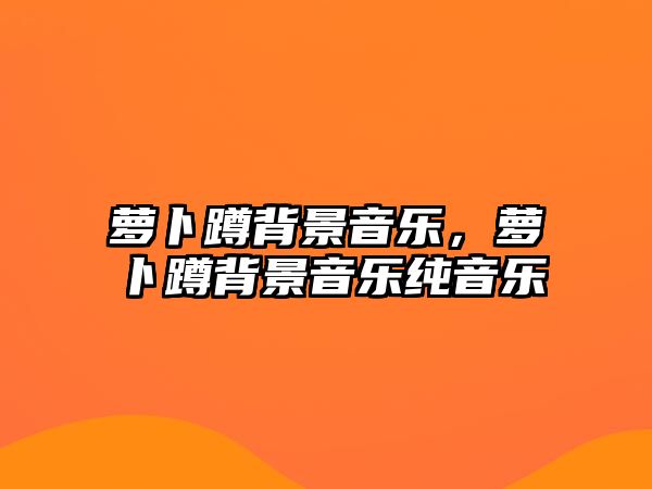 蘿卜蹲背景音樂(lè)，蘿卜蹲背景音樂(lè)純音樂(lè)