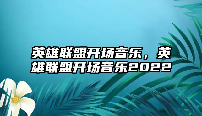 英雄聯盟開場音樂，英雄聯盟開場音樂2022