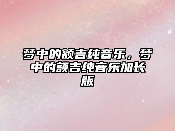 夢中的額吉純音樂，夢中的額吉純音樂加長版