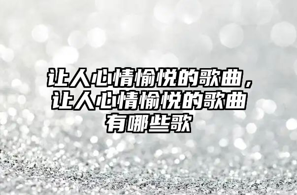 讓人心情愉悅的歌曲，讓人心情愉悅的歌曲有哪些歌