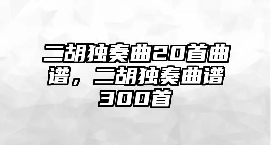 二胡獨(dú)奏曲20首曲譜，二胡獨(dú)奏曲譜300首