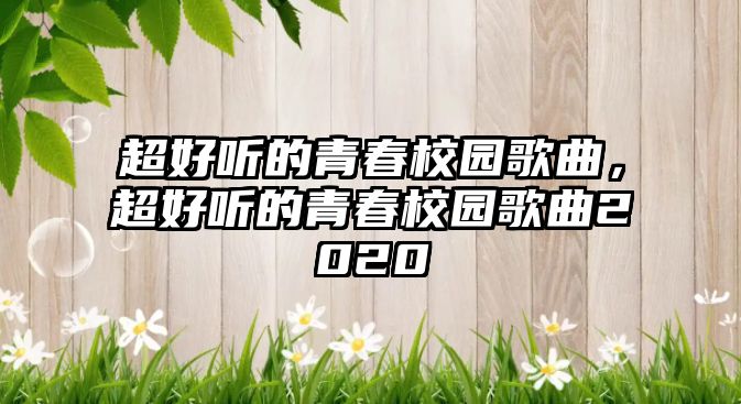 超好聽的青春校園歌曲，超好聽的青春校園歌曲2020