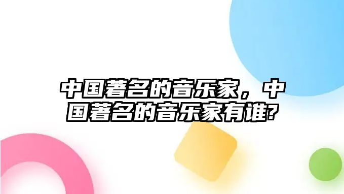 中國著名的音樂家，中國著名的音樂家有誰?