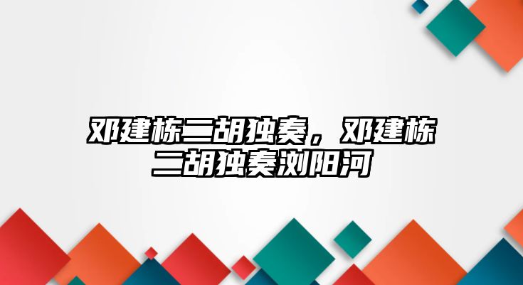 鄧建棟二胡獨奏，鄧建棟二胡獨奏瀏陽河