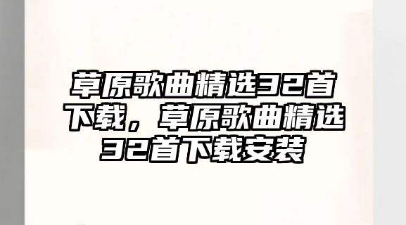 草原歌曲精選32首下載，草原歌曲精選32首下載安裝