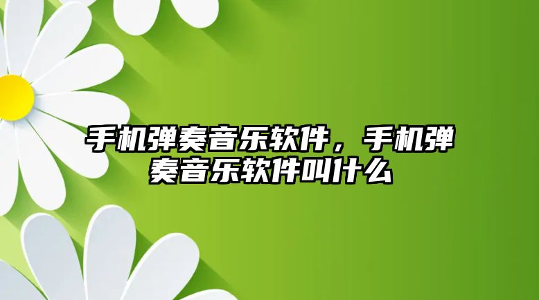 手機彈奏音樂軟件，手機彈奏音樂軟件叫什么