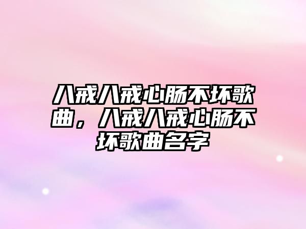 八戒八戒心腸不壞歌曲，八戒八戒心腸不壞歌曲名字