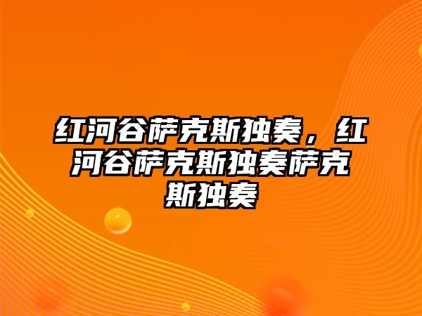 紅河谷薩克斯獨奏，紅河谷薩克斯獨奏薩克斯獨奏