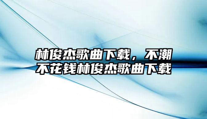 林俊杰歌曲下載，不潮不花錢林俊杰歌曲下載