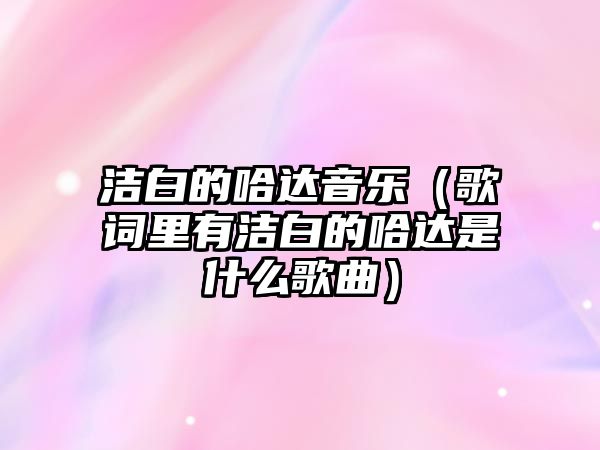 潔白的哈達音樂（歌詞里有潔白的哈達是什么歌曲）