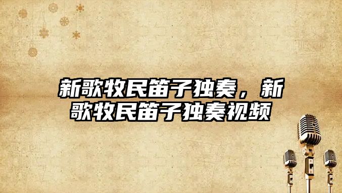 新歌牧民笛子獨奏，新歌牧民笛子獨奏視頻