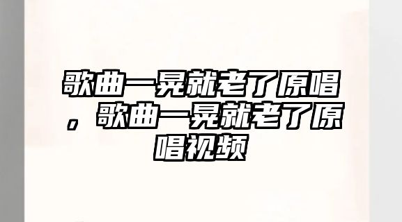 歌曲一晃就老了原唱，歌曲一晃就老了原唱視頻