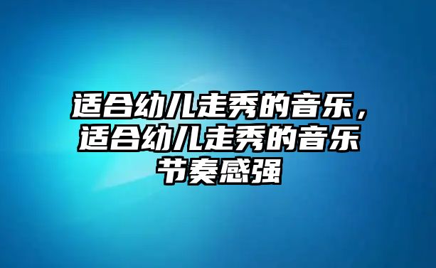 適合幼兒走秀的音樂，適合幼兒走秀的音樂節奏感強