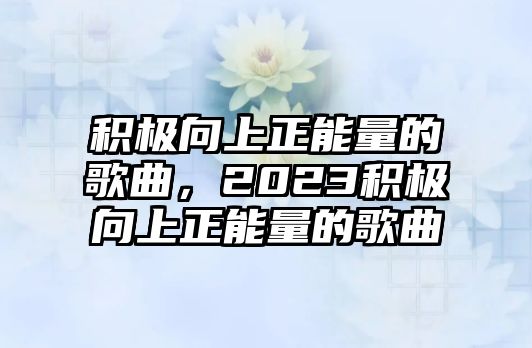 積極向上正能量的歌曲，2023積極向上正能量的歌曲