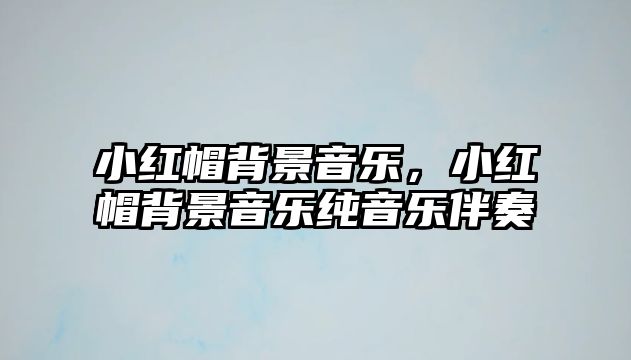 小紅帽背景音樂，小紅帽背景音樂純音樂伴奏