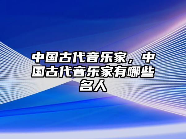 中國古代音樂家，中國古代音樂家有哪些名人