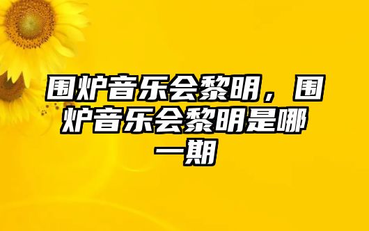 圍爐音樂(lè)會(huì)黎明，圍爐音樂(lè)會(huì)黎明是哪一期