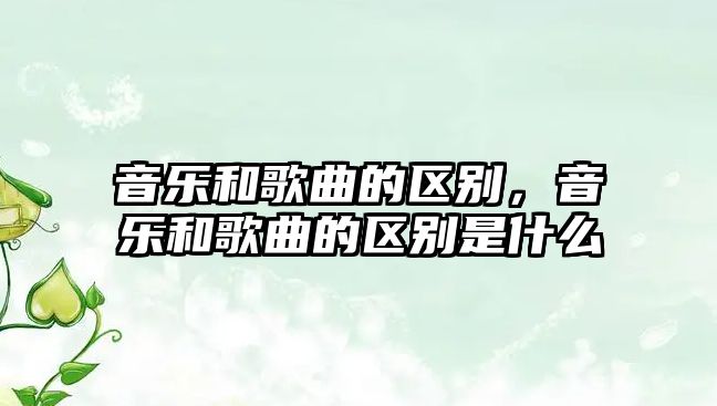 音樂和歌曲的區別，音樂和歌曲的區別是什么