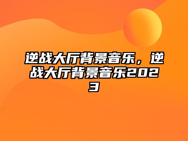 逆戰大廳背景音樂，逆戰大廳背景音樂2023