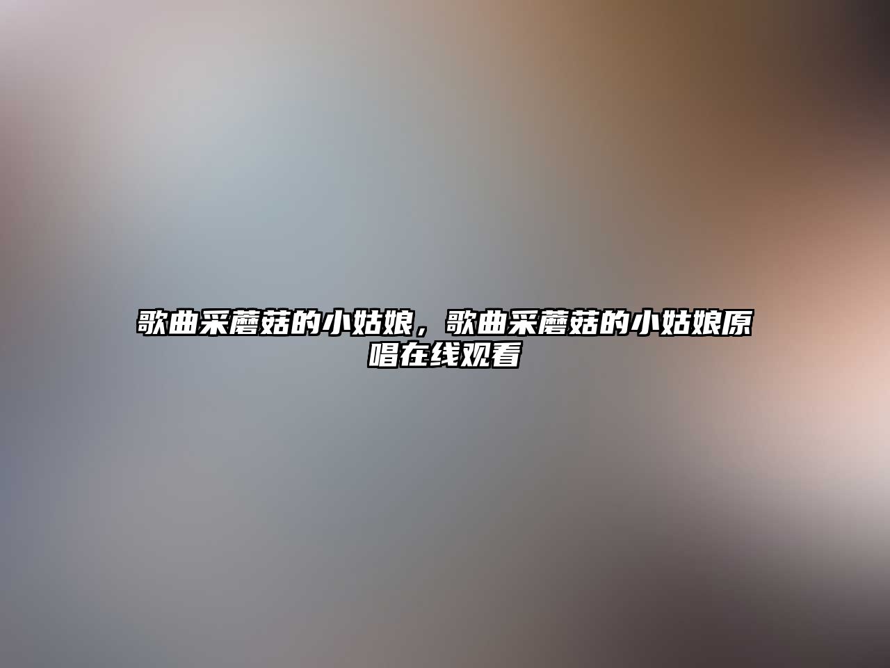 歌曲采蘑菇的小姑娘，歌曲采蘑菇的小姑娘原唱在線觀看