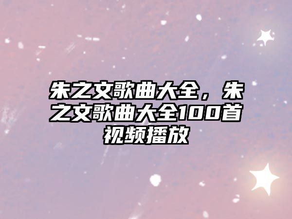 朱之文歌曲大全，朱之文歌曲大全100首視頻播放