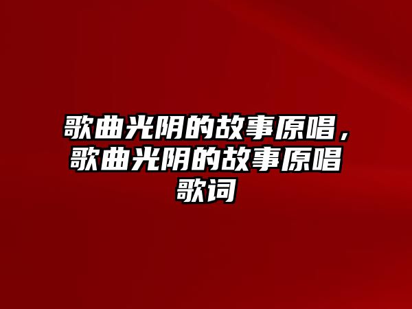 歌曲光陰的故事原唱，歌曲光陰的故事原唱歌詞