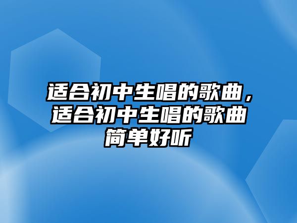 適合初中生唱的歌曲，適合初中生唱的歌曲簡單好聽