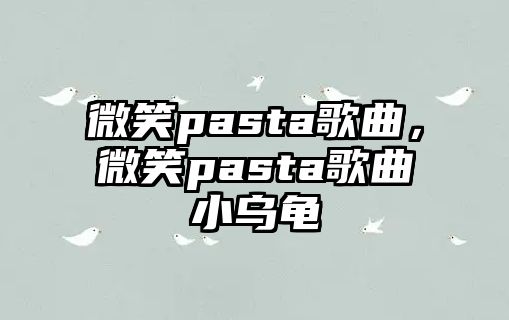 微笑pasta歌曲，微笑pasta歌曲小烏龜