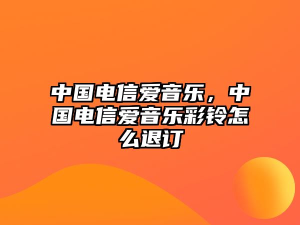 中國電信愛音樂，中國電信愛音樂彩鈴怎么退訂