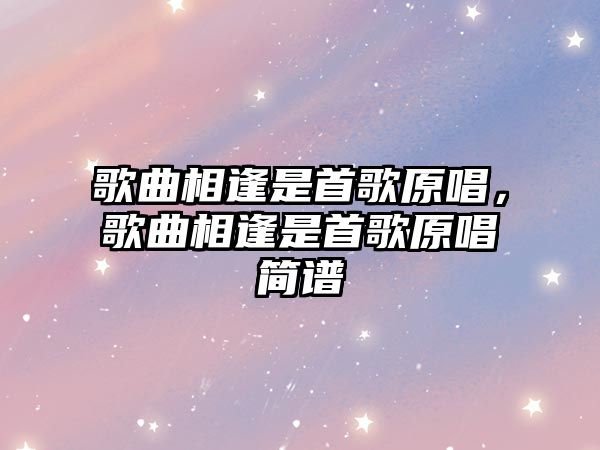 歌曲相逢是首歌原唱，歌曲相逢是首歌原唱簡譜