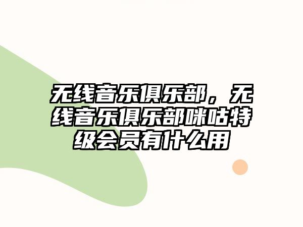 無線音樂俱樂部，無線音樂俱樂部咪咕特級(jí)會(huì)員有什么用