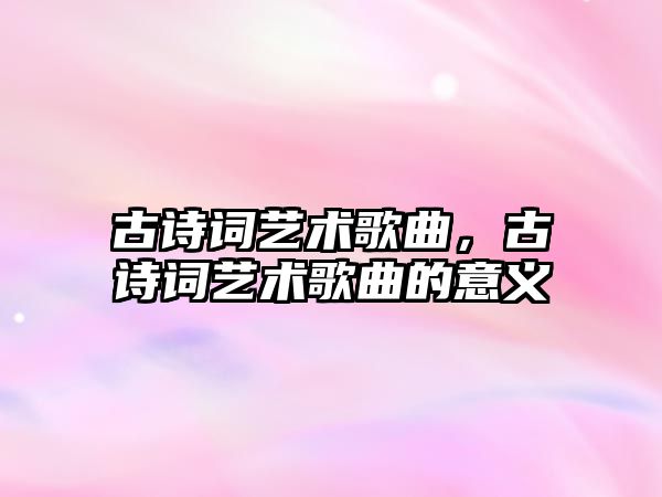 古詩詞藝術(shù)歌曲，古詩詞藝術(shù)歌曲的意義