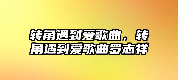 轉(zhuǎn)角遇到愛歌曲，轉(zhuǎn)角遇到愛歌曲羅志祥