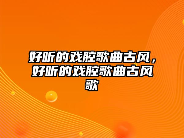 好聽的戲腔歌曲古風(fēng)，好聽的戲腔歌曲古風(fēng)歌