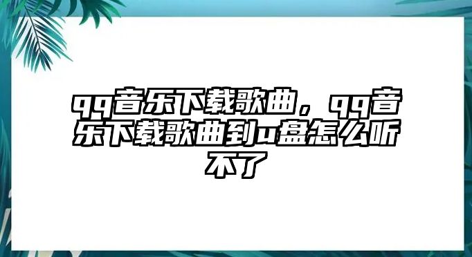 qq音樂下載歌曲，qq音樂下載歌曲到u盤怎么聽不了