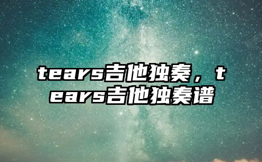 tears吉他獨奏，tears吉他獨奏譜