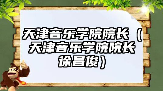 天津音樂學(xué)院院長（天津音樂學(xué)院院長徐昌俊）